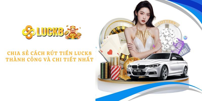 Chia sẻ cách rút tiền LUCK8 thành công và chi tiết nhất